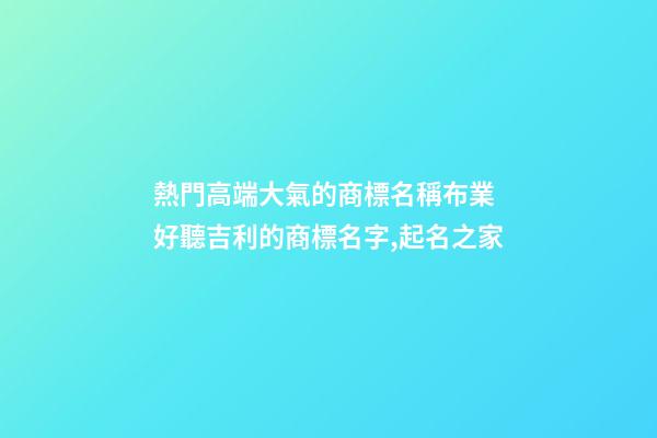 熱門高端大氣的商標名稱布業 好聽吉利的商標名字,起名之家-第1張-商標起名-玄機派